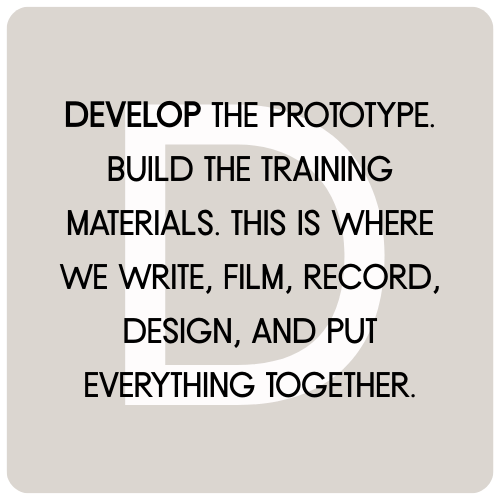 DEVELOP THE PROTOTYPE. Build the training materials. This is where we write, film, record, design, and put everything together.
