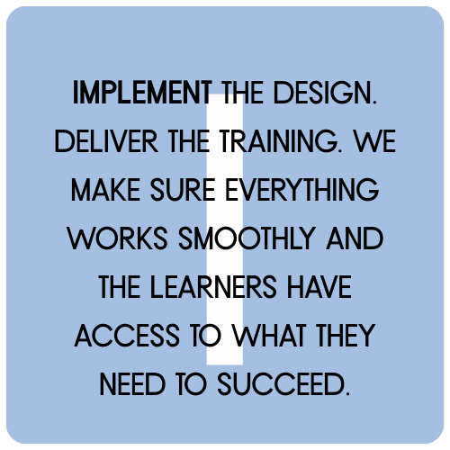 IMPLEMENT THE DESIGN. Deliver the training. We make sure everything works smoothly and the learners HAVE access TO WHAT THEY NEED TO SUCCEED.